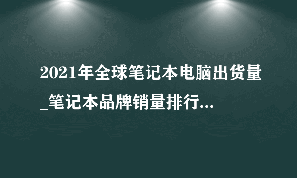 2021年全球笔记本电脑出货量_笔记本品牌销量排行榜2021