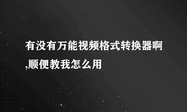 有没有万能视频格式转换器啊,顺便教我怎么用