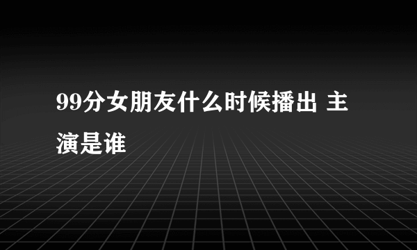 99分女朋友什么时候播出 主演是谁