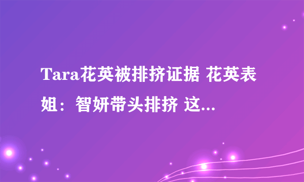 Tara花英被排挤证据 花英表姐：智妍带头排挤 这是真实的么