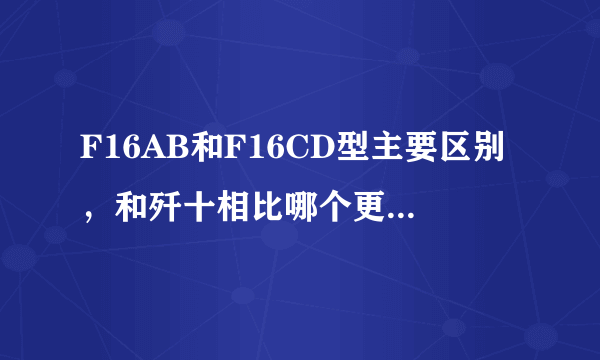 F16AB和F16CD型主要区别，和歼十相比哪个更优越谢谢了，大神帮忙啊