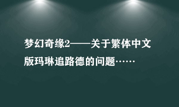 梦幻奇缘2——关于繁体中文版玛琳追路德的问题……