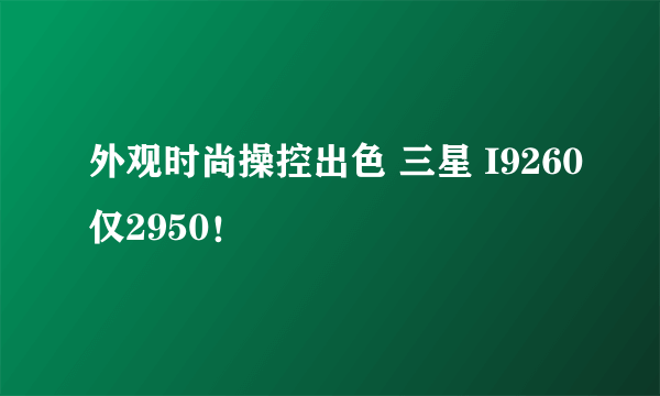 外观时尚操控出色 三星 I9260仅2950！