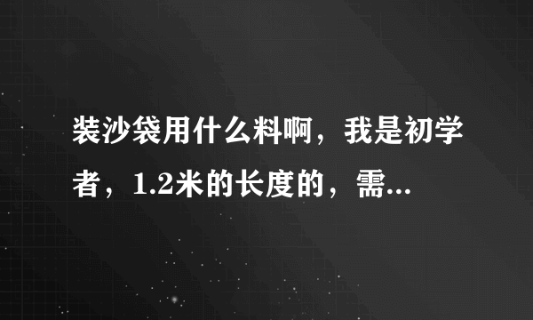 装沙袋用什么料啊，我是初学者，1.2米的长度的，需要多少？