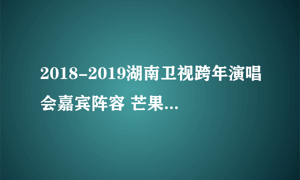 2018-2019湖南卫视跨年演唱会嘉宾阵容 芒果台跨年演唱会直播观看方法