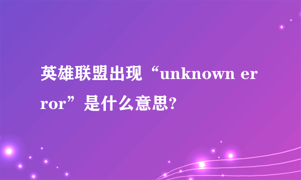 英雄联盟出现“unknown error”是什么意思?