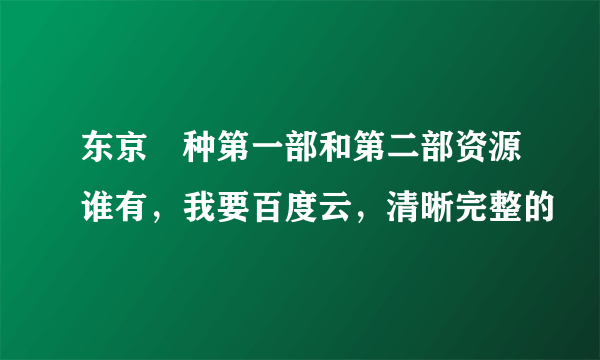 东京喰种第一部和第二部资源谁有，我要百度云，清晰完整的