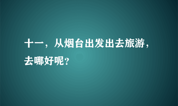 十一，从烟台出发出去旅游，去哪好呢？