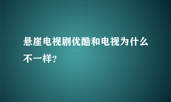 悬崖电视剧优酷和电视为什么不一样？