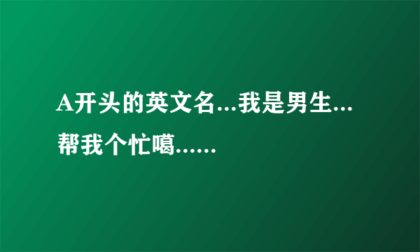 A开头的英文名...我是男生...帮我个忙噶...谢谢各位了噶