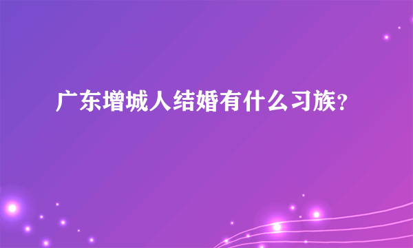 广东增城人结婚有什么习族？