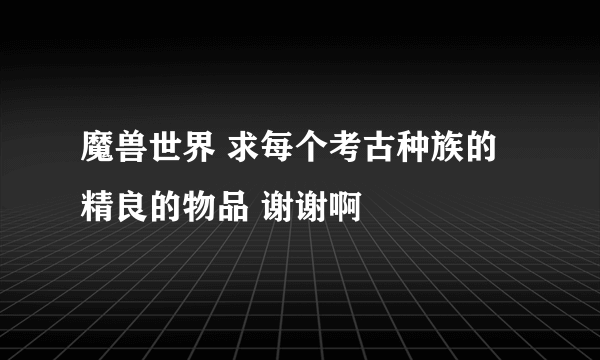 魔兽世界 求每个考古种族的精良的物品 谢谢啊