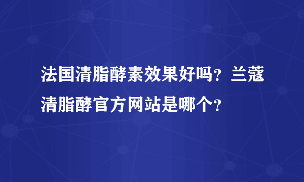 法国清脂酵素效果好吗？兰蔻清脂酵官方网站是哪个？