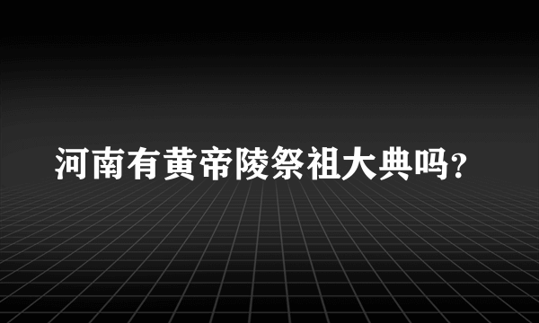 河南有黄帝陵祭祖大典吗？