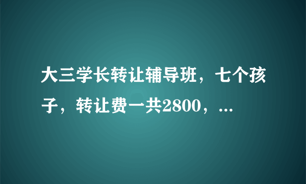 大三学长转让辅导班，七个孩子，转让费一共2800，学费是按月收的，一个孩子300，生源稳定，能行吗