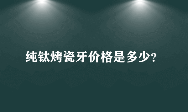 纯钛烤瓷牙价格是多少？