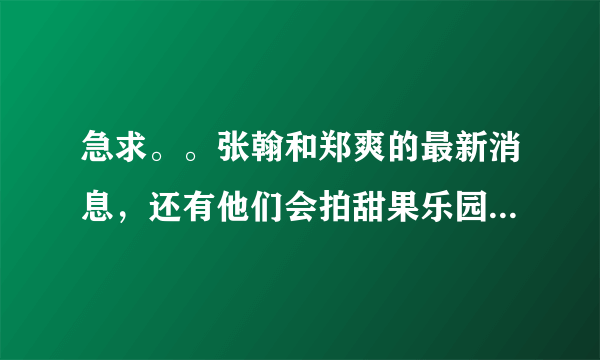 急求。。张翰和郑爽的最新消息，还有他们会拍甜果乐园吗？还有爱情果冻也会拍吗？