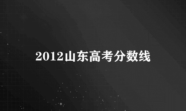 2012山东高考分数线