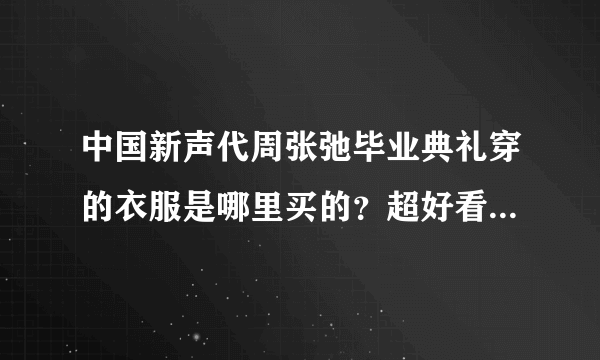 中国新声代周张弛毕业典礼穿的衣服是哪里买的？超好看，超帅气！求各位大神帮忙