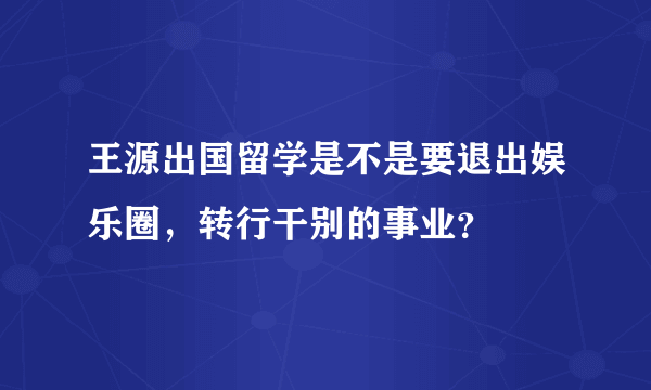 王源出国留学是不是要退出娱乐圈，转行干别的事业？