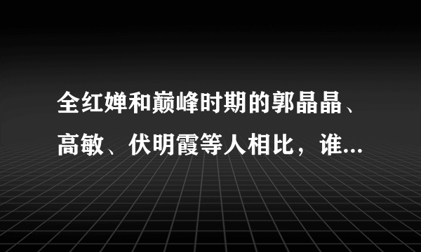 全红婵和巅峰时期的郭晶晶、高敏、伏明霞等人相比，谁更胜一筹？