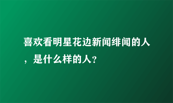 喜欢看明星花边新闻绯闻的人，是什么样的人？