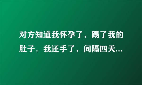 对方知道我怀孕了，踢了我的肚子。我还手了，间隔四天，我先兆流产了。我该如何维权？