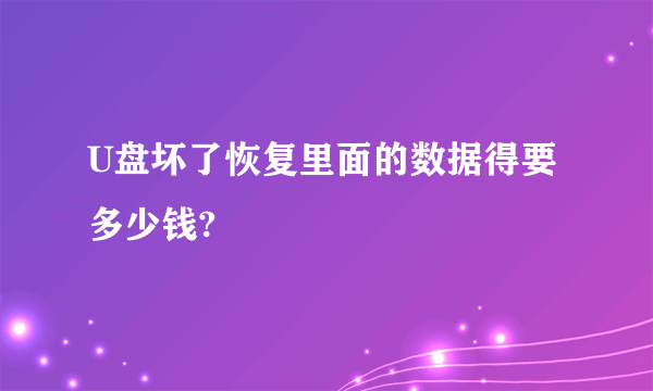 U盘坏了恢复里面的数据得要多少钱?