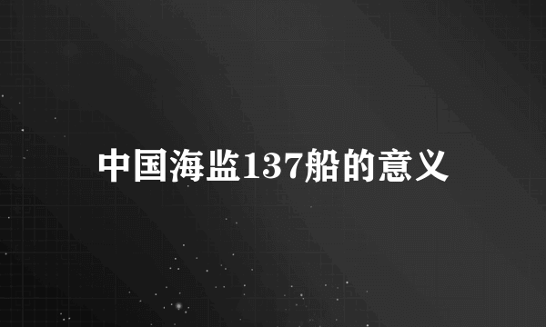 中国海监137船的意义