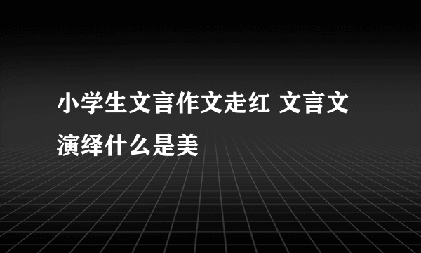 小学生文言作文走红 文言文演绎什么是美