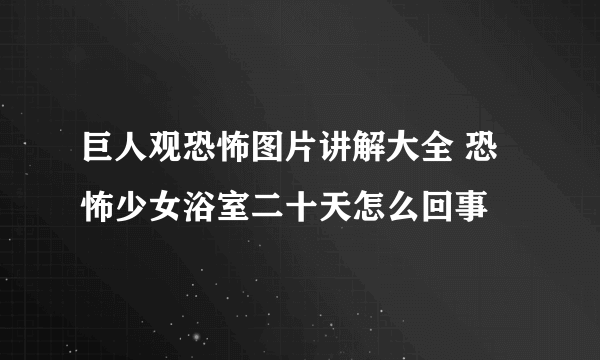 巨人观恐怖图片讲解大全 恐怖少女浴室二十天怎么回事