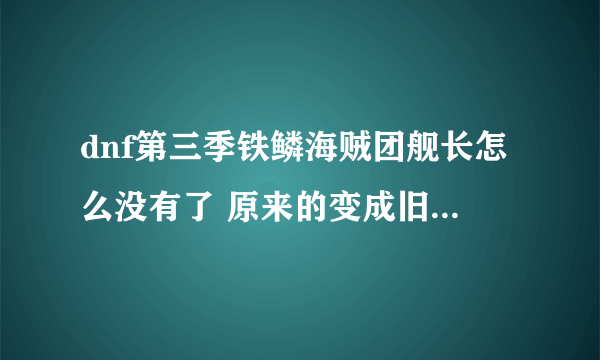 dnf第三季铁鳞海贼团舰长怎么没有了 原来的变成旧 效果比船长还垃圾