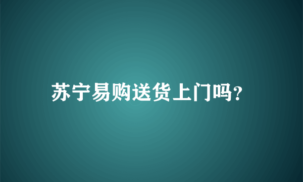 苏宁易购送货上门吗？