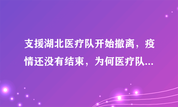 支援湖北医疗队开始撤离，疫情还没有结束，为何医疗队开始撤离？