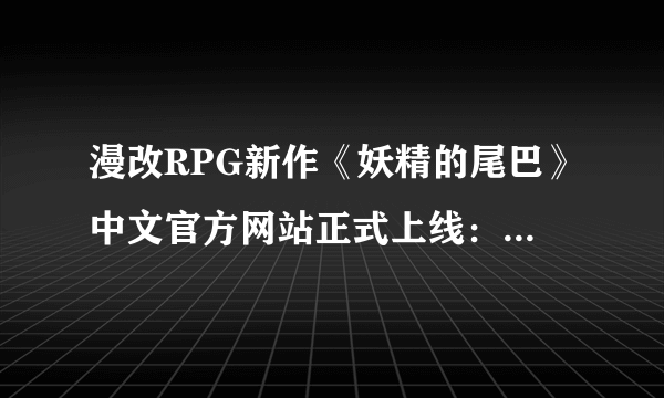 漫改RPG新作《妖精的尾巴》中文官方网站正式上线：游戏内容丰富！