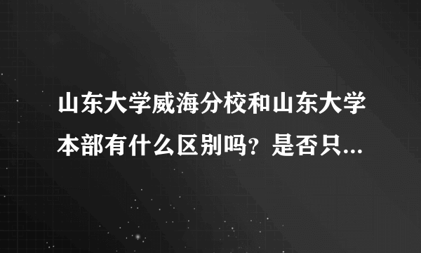 山东大学威海分校和山东大学本部有什么区别吗？是否只是挂名？到最后