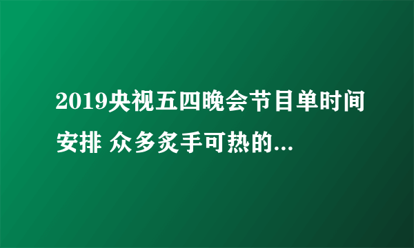 2019央视五四晚会节目单时间安排 众多炙手可热的明星艺人齐参加