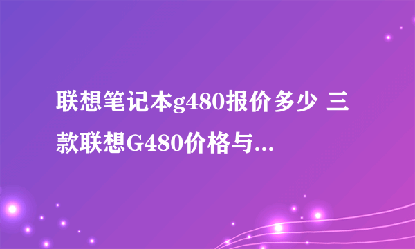 联想笔记本g480报价多少 三款联想G480价格与性能介绍