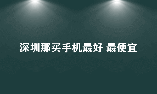 深圳那买手机最好 最便宜