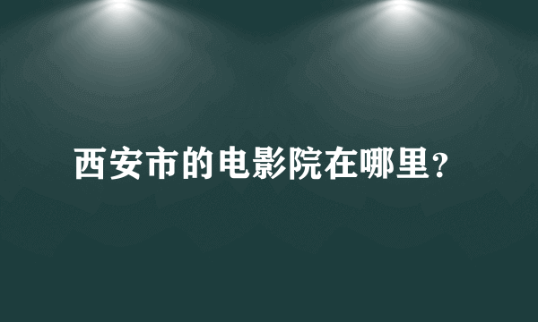 西安市的电影院在哪里？