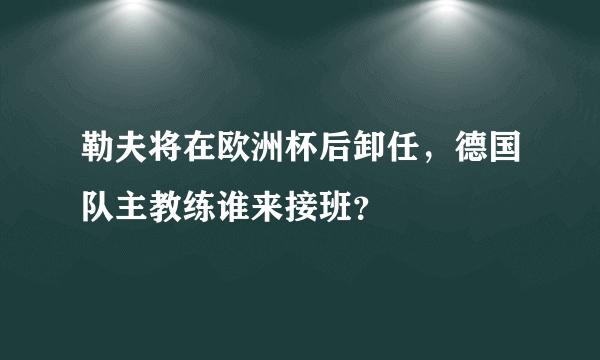 勒夫将在欧洲杯后卸任，德国队主教练谁来接班？