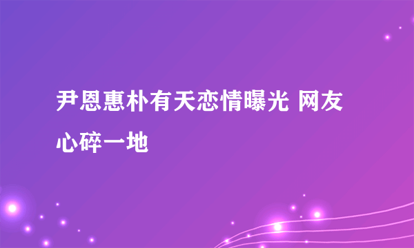 尹恩惠朴有天恋情曝光 网友心碎一地