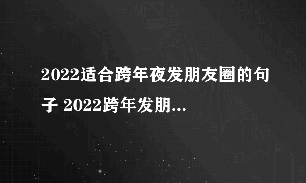 2022适合跨年夜发朋友圈的句子 2022跨年发朋友圈句子最新