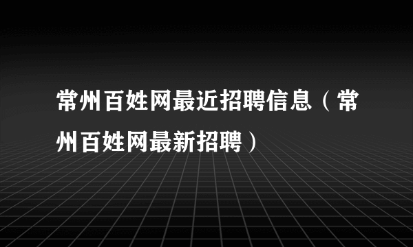 常州百姓网最近招聘信息（常州百姓网最新招聘）