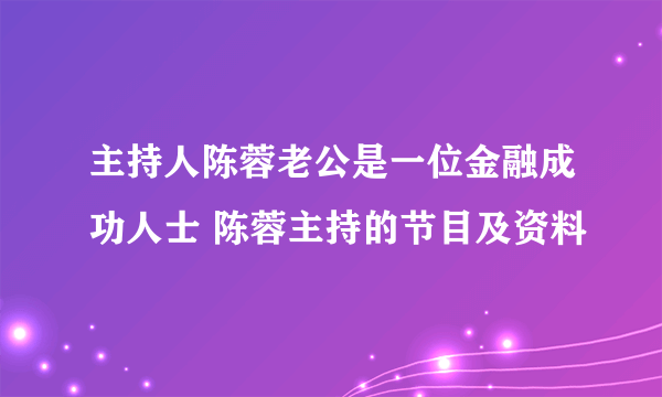 主持人陈蓉老公是一位金融成功人士 陈蓉主持的节目及资料