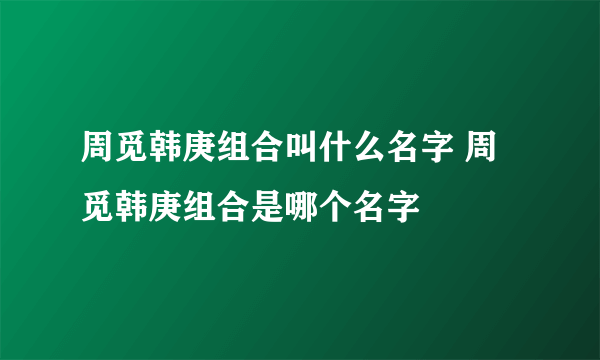 周觅韩庚组合叫什么名字 周觅韩庚组合是哪个名字