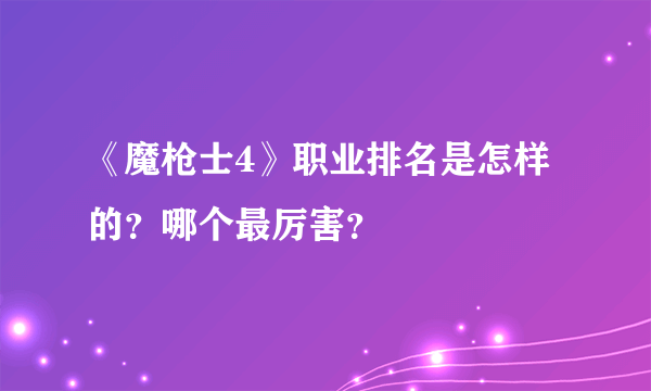 《魔枪士4》职业排名是怎样的？哪个最厉害？