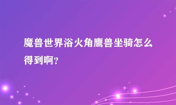 魔兽世界浴火角鹰兽坐骑怎么得到啊？