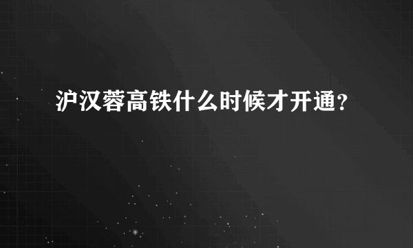 沪汉蓉高铁什么时候才开通？