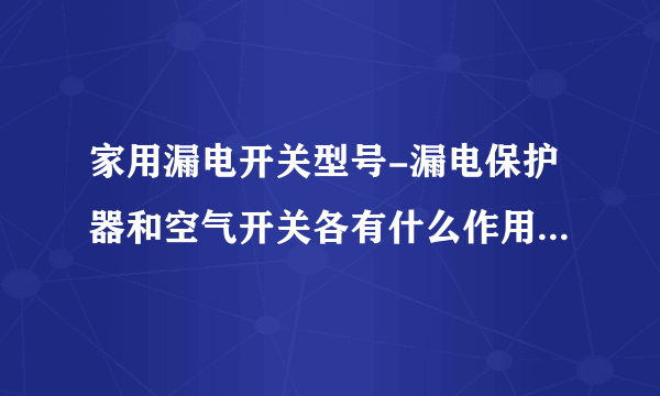 家用漏电开关型号-漏电保护器和空气开关各有什么作用？一般家庭？